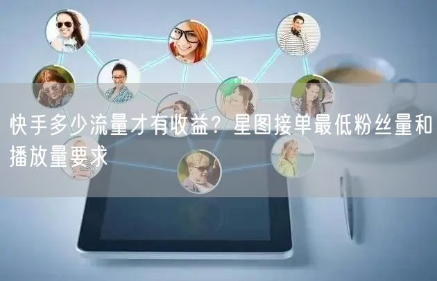 快手多少流量才有收益？星图接单最低粉丝量和播放量要求