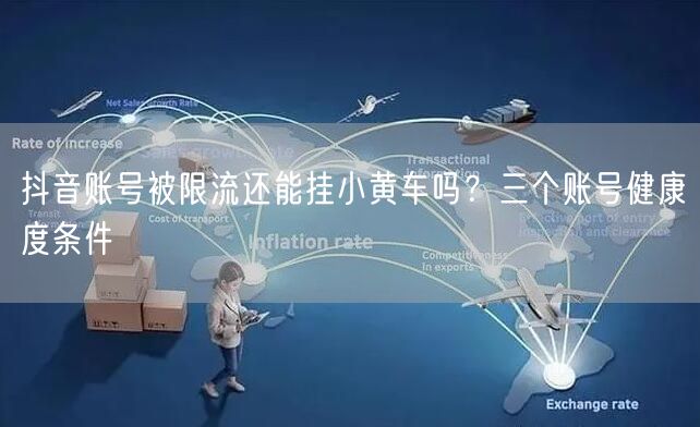 抖音账号被限流还能挂小黄车吗？三个账号健康度条件