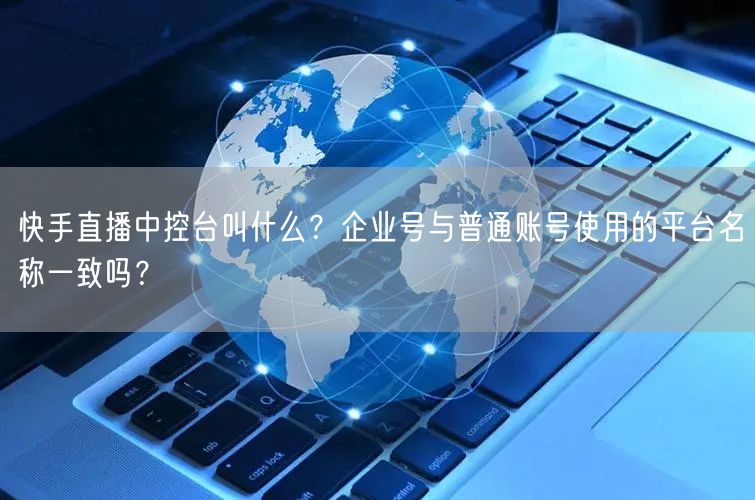 快手直播中控台叫什么？企业号与普通账号使用的平台名称一致吗？