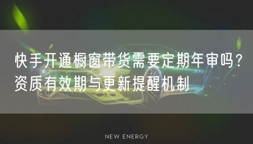 快手开通橱窗带货需要定期年审吗？资质有效期与更新提醒机制