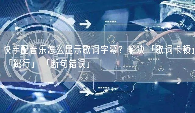 快手配音乐怎么显示歌词字幕？解决「歌词卡顿」「跳行」「断句错误」