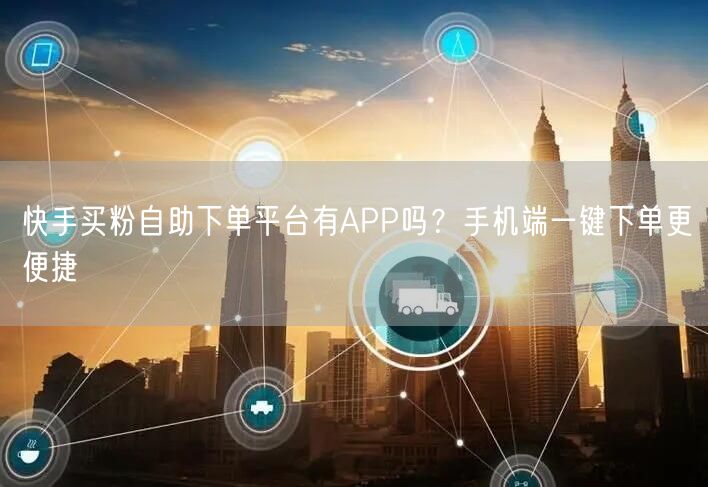 快手买粉自助下单平台有APP吗？手机端一键下单更便捷