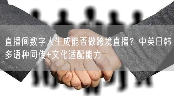 直播间数字人生成能否做跨境直播？中英日韩多语种同传+文化适配能力