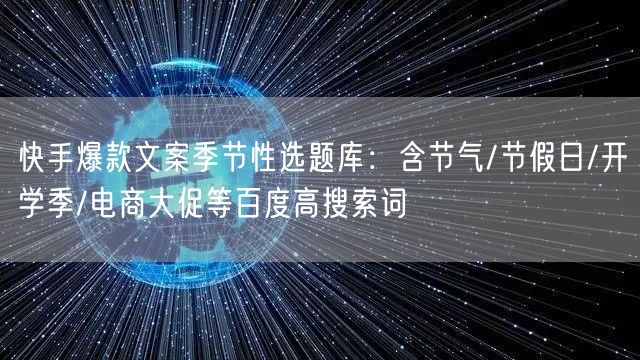 快手爆款文案季节性选题库：含节气/节假日/开学季/电商大促等百度高搜索词