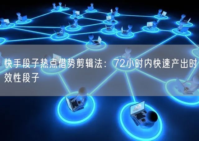 快手段子热点借势剪辑法：72小时内快速产出时效性段子