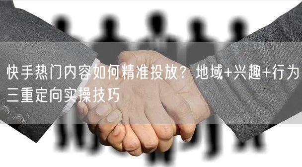 快手热门内容如何精准投放？地域+兴趣+行为三重定向实操技巧