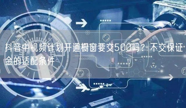 抖音中视频计划开通橱窗要交500吗？不交保证金的适配条件