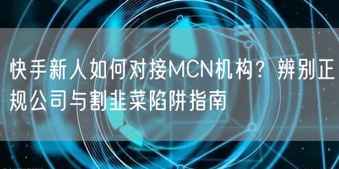 快手新人如何对接MCN机构？辨别正规公司与割韭菜陷阱指南