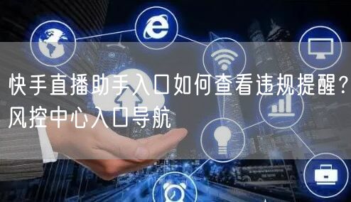快手直播助手入口如何查看违规提醒？风控中心入口导航