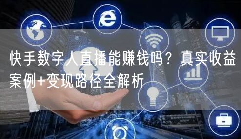 快手数字人直播能赚钱吗？真实收益案例+变现路径全解析