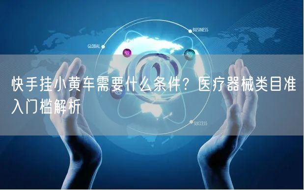 快手挂小黄车需要什么条件？医疗器械类目准入门槛解析