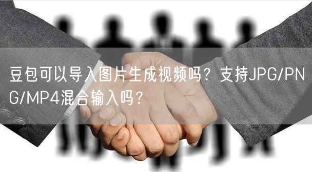 豆包可以导入图片生成视频吗？支持JPG/PNG/MP4混合输入吗？