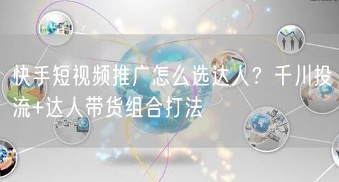 快手短视频推广怎么选达人？千川投流+达人带货组合打法