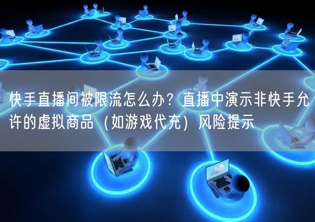 快手直播间被限流怎么办？直播中演示非快手允许的虚拟商品（如游戏代充）风险提示