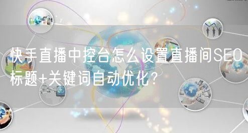 快手直播中控台怎么设置直播间SEO标题+关键词自动优化？