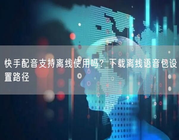 快手配音支持离线使用吗？下载离线语音包设置路径