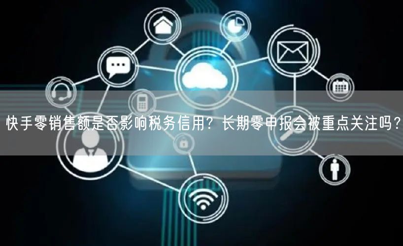 快手零销售额是否影响税务信用？长期零申报会被重点关注吗？