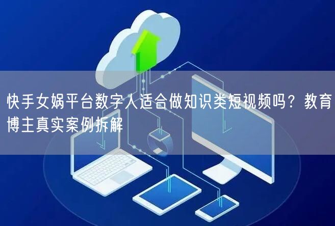 快手女娲平台数字人适合做知识类短视频吗？教育博主真实案例拆解