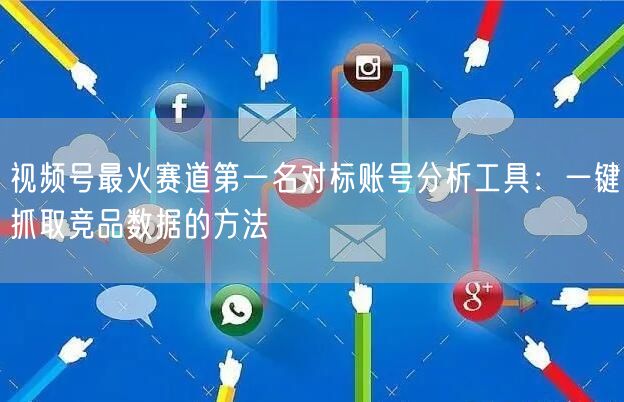 视频号最火赛道第一名对标账号分析工具：一键抓取竞品数据的方法