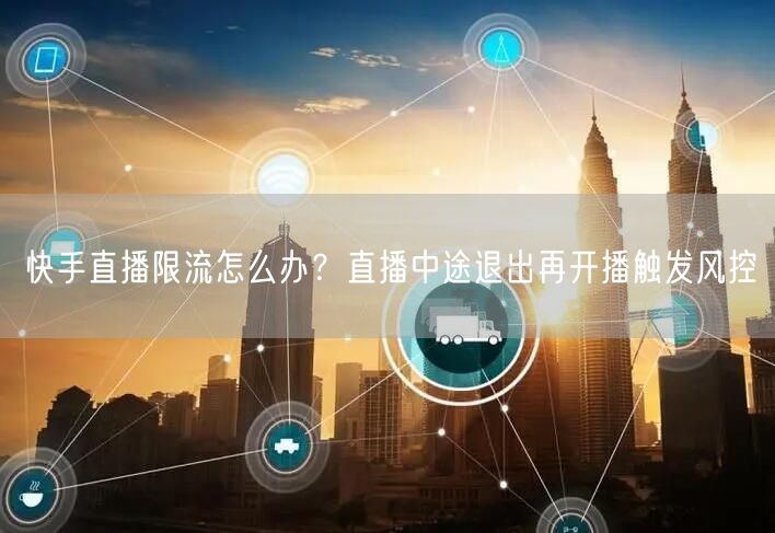 快手直播限流怎么办？直播中途退出再开播触发风控