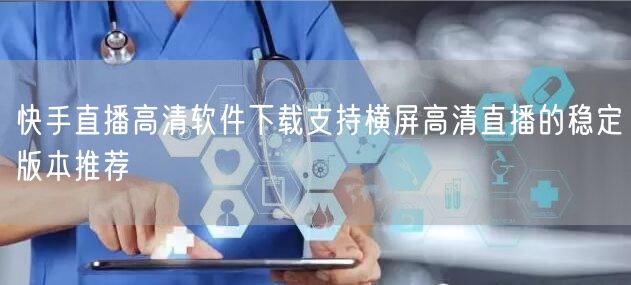 快手直播高清软件下载支持横屏高清直播的稳定版本推荐