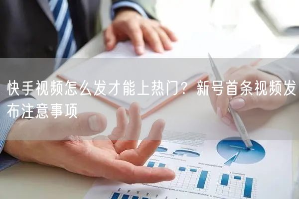 快手视频怎么发才能上热门？新号首条视频发布注意事项