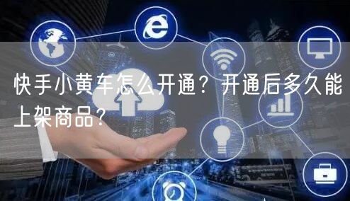 快手小黄车怎么开通？开通后多久能上架商品？