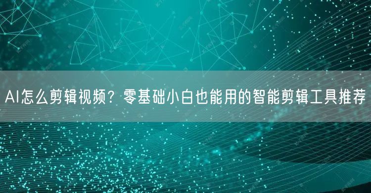 AI怎么剪辑视频？零基础小白也能用的智能剪辑工具推荐