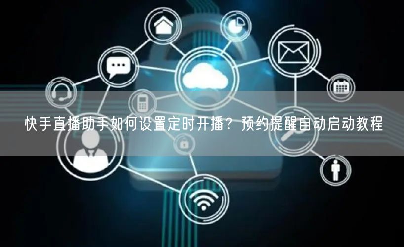 快手直播助手如何设置定时开播？预约提醒自动启动教程