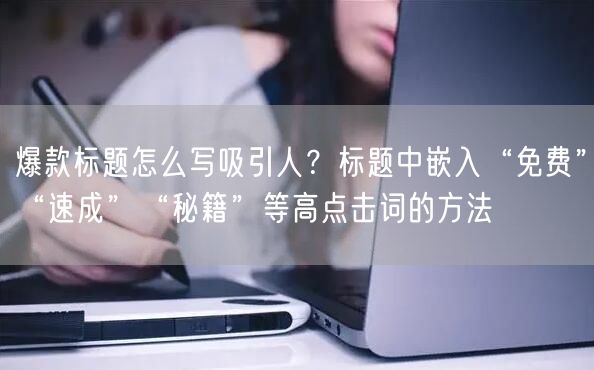 爆款标题怎么写吸引人？标题中嵌入“免费”“速成”“秘籍”等高点击词的方法