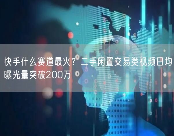 快手什么赛道最火？二手闲置交易类视频日均曝光量突破200万