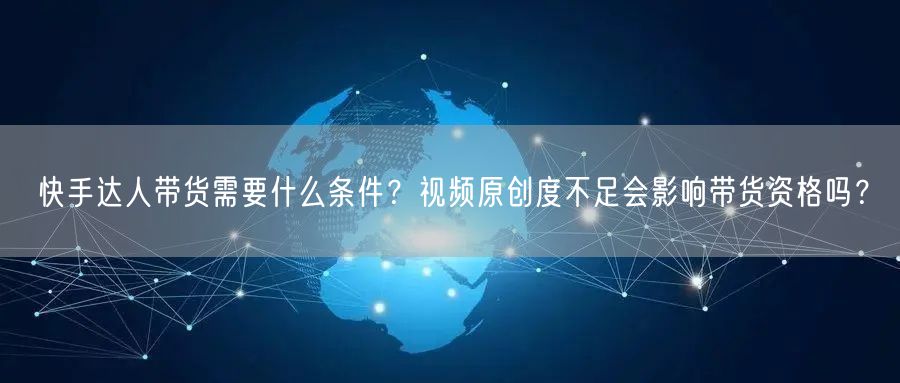 快手达人带货需要什么条件？视频原创度不足会影响带货资格吗？