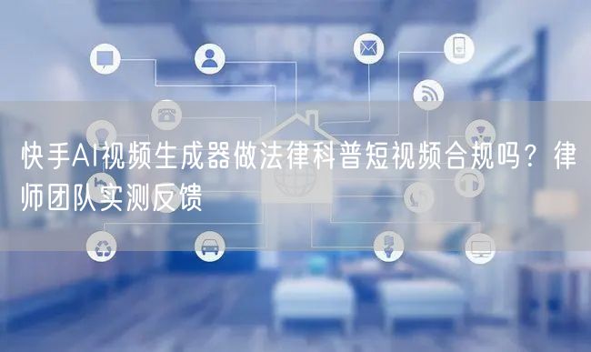 快手AI视频生成器做法律科普短视频合规吗？律师团队实测反馈