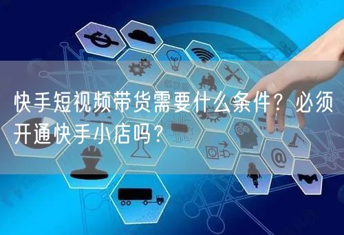 快手短视频带货需要什么条件？必须开通快手小店吗？