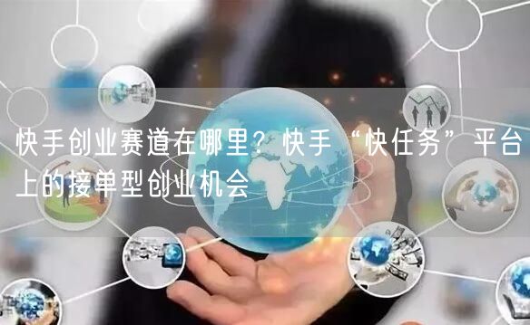 快手创业赛道在哪里？快手“快任务”平台上的接单型创业机会