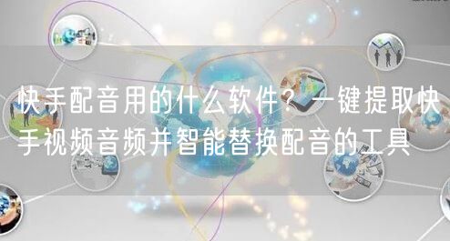 快手配音用的什么软件？一键提取快手视频音频并智能替换配音的工具