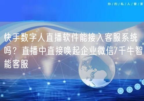 快手数字人直播软件能接入客服系统吗？直播中直接唤起企业微信/千牛智能客服