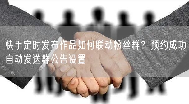 快手定时发布作品如何联动粉丝群？预约成功自动发送群公告设置