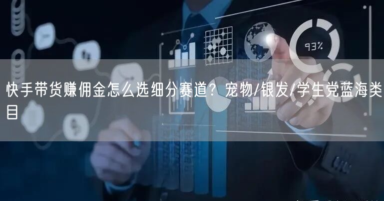 快手带货赚佣金怎么选细分赛道？宠物/银发/学生党蓝海类目