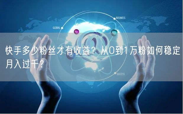 快手多少粉丝才有收益？从0到1万粉如何稳定月入过千？