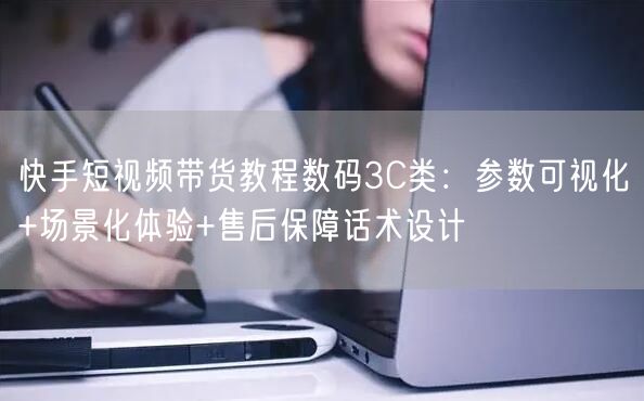 快手短视频带货教程数码3C类：参数可视化+场景化体验+售后保障话术设计