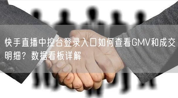 快手直播中控台登录入口如何查看GMV和成交明细？数据看板详解