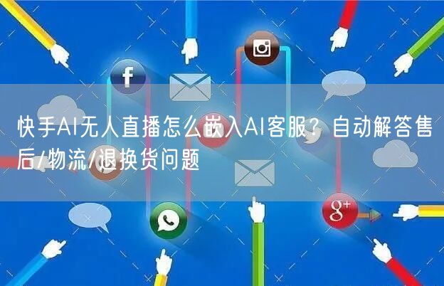 快手AI无人直播怎么嵌入AI客服？自动解答售后/物流/退换货问题