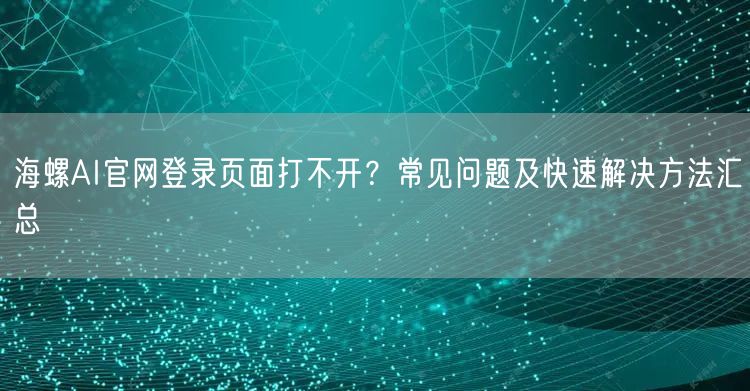 海螺AI官网登录页面打不开？常见问题及快速解决方法汇总