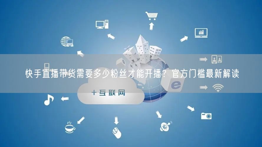 快手直播带货需要多少粉丝才能开播？官方门槛最新解读