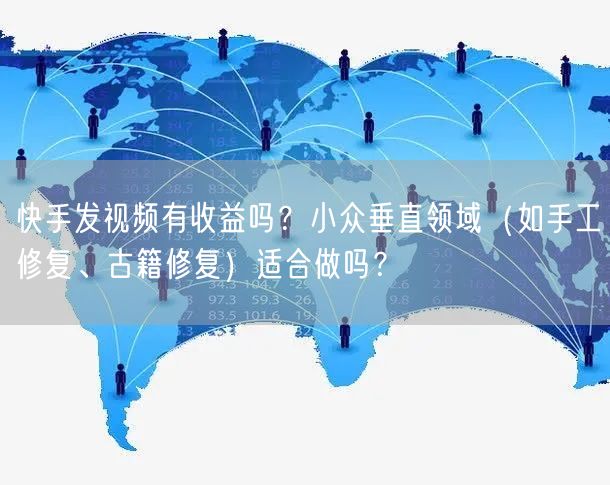 快手发视频有收益吗？小众垂直领域（如手工修复、古籍修复）适合做吗？