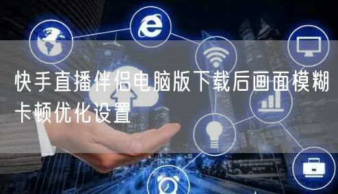 快手直播伴侣电脑版下载后画面模糊卡顿优化设置