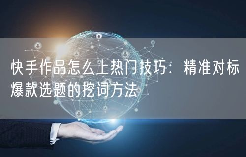 快手作品怎么上热门技巧：精准对标爆款选题的挖词方法