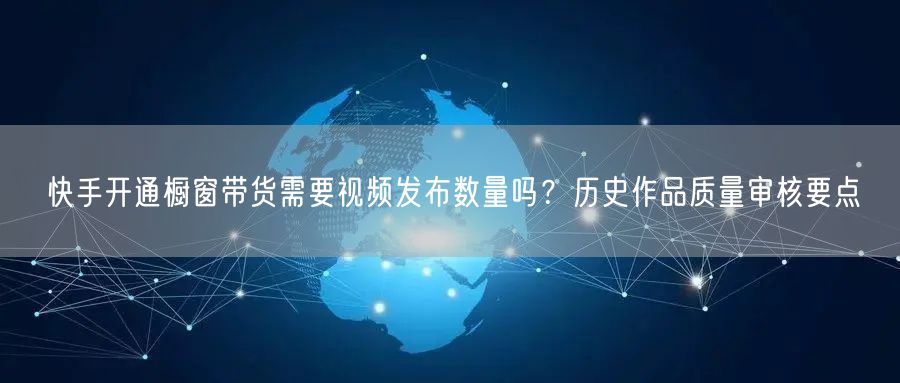 快手开通橱窗带货需要视频发布数量吗？历史作品质量审核要点