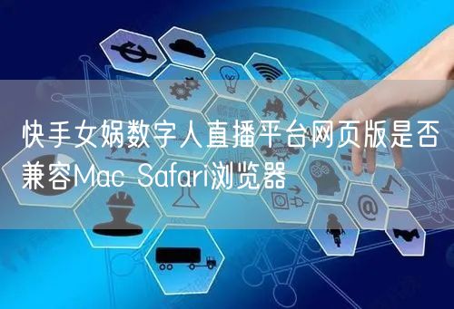 快手女娲数字人直播平台网页版是否兼容Mac Safari浏览器